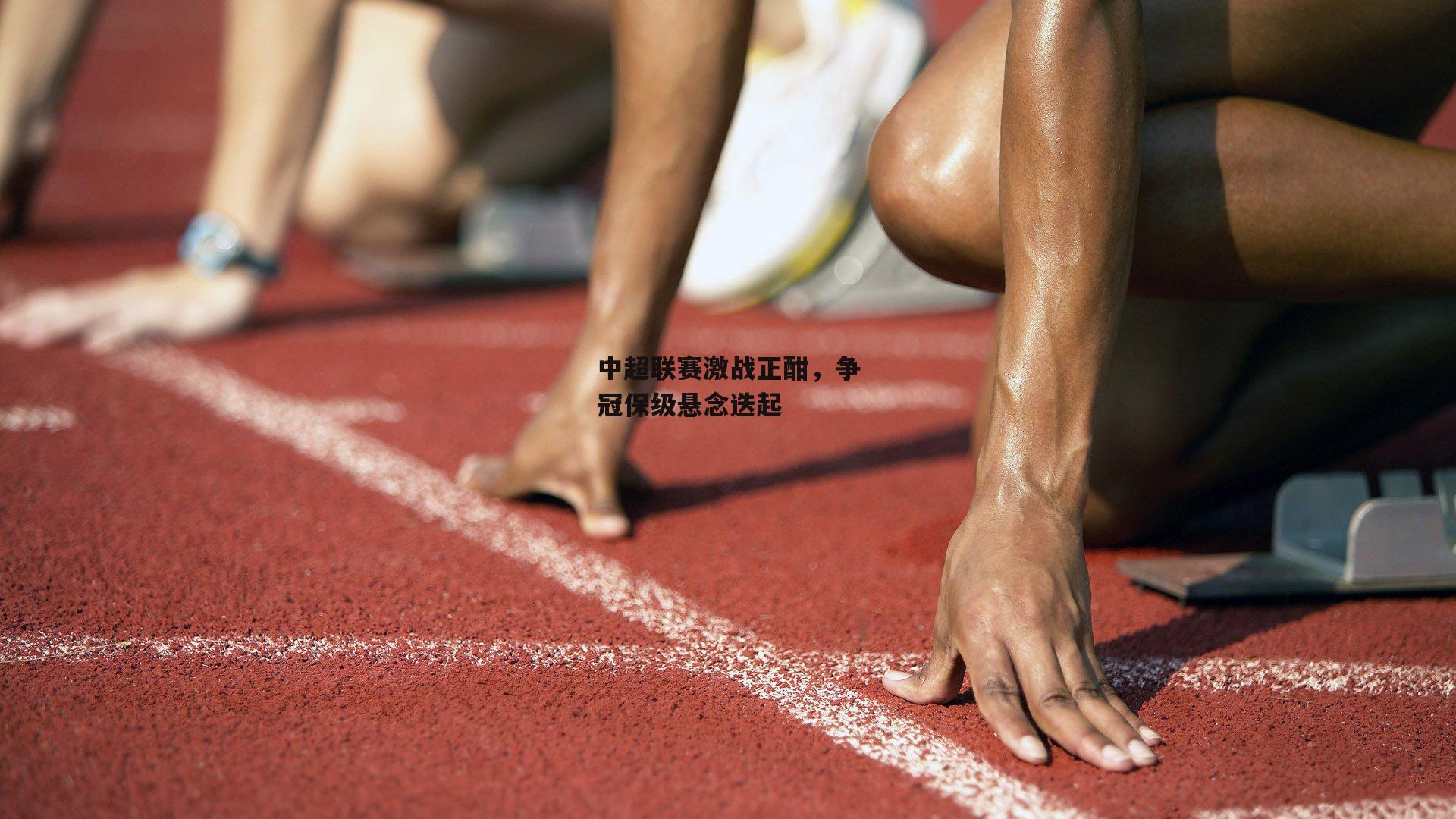 中超联赛激战正酣，争冠保级悬念迭起